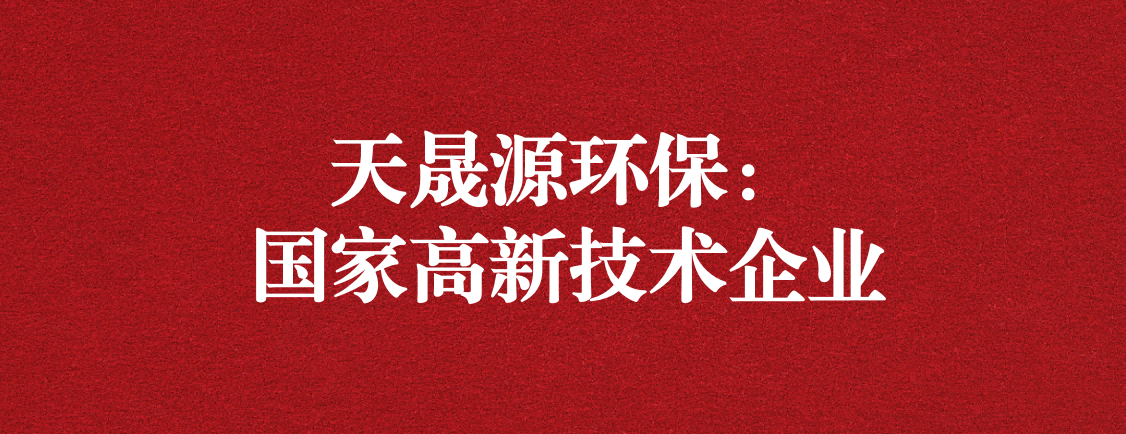 求新求進，以技術創(chuàng)新走高質量發(fā)展道路 ——天晟源環(huán)保成功通過“國家高新技術企業(yè)”認定